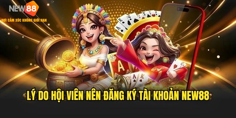 Những lý do khiến hội viên tạo tài khoản NEW88